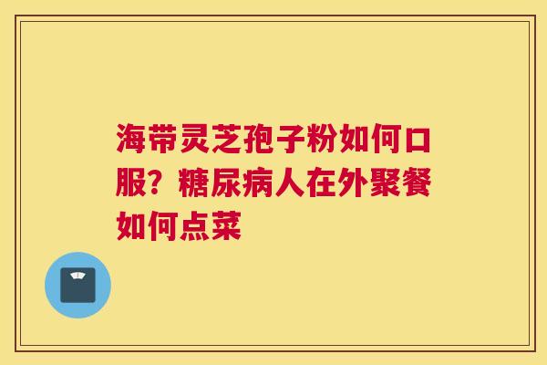 海带灵芝孢子粉如何口服？人在外聚餐如何点菜