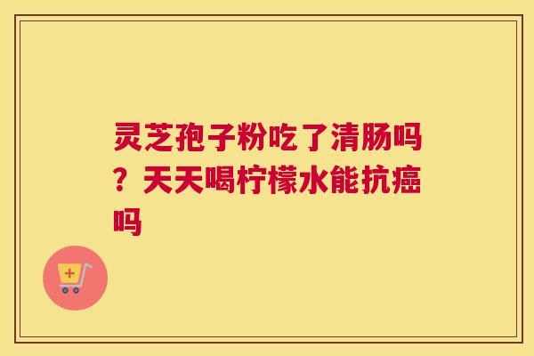 灵芝孢子粉吃了清肠吗？天天喝柠檬水能抗吗