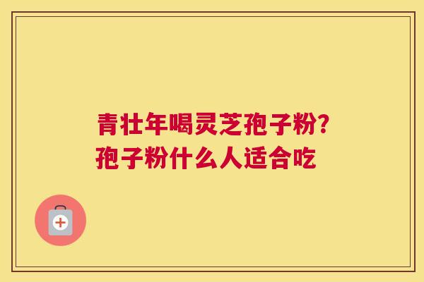 青壮年喝灵芝孢子粉？孢子粉什么人适合吃