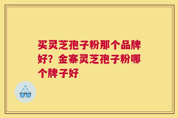 买灵芝孢子粉那个品牌好？金寨灵芝孢子粉哪个牌子好