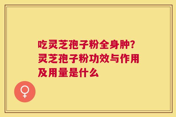 吃灵芝孢子粉全身肿？灵芝孢子粉功效与作用及用量是什么