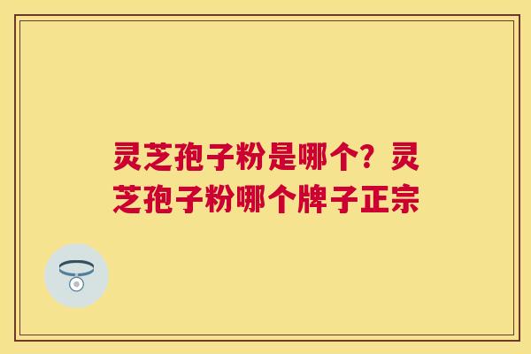 灵芝孢子粉是哪个？灵芝孢子粉哪个牌子正宗