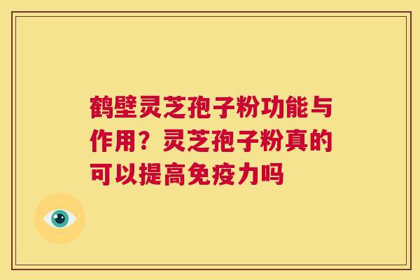 鹤壁灵芝孢子粉功能与作用？灵芝孢子粉真的可以提高免疫力吗