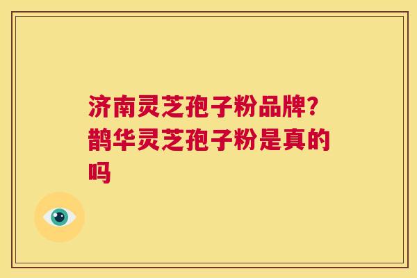 济南灵芝孢子粉品牌？鹊华灵芝孢子粉是真的吗