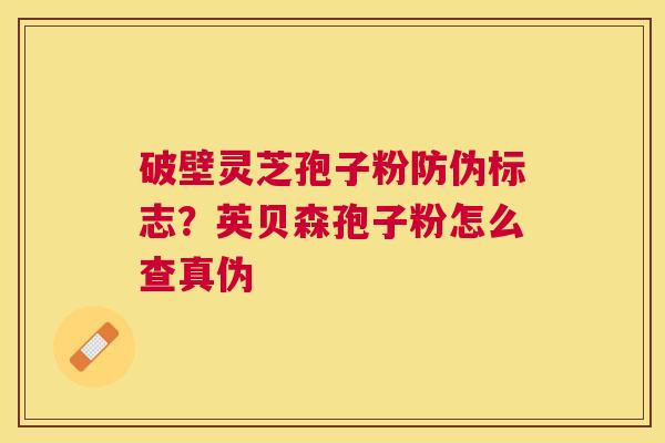 破壁灵芝孢子粉防伪标志？英贝森孢子粉怎么查真伪