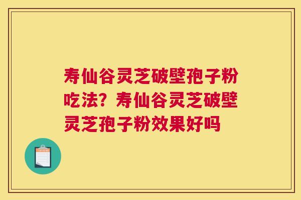 寿仙谷灵芝破壁孢子粉吃法？寿仙谷灵芝破壁灵芝孢子粉效果好吗