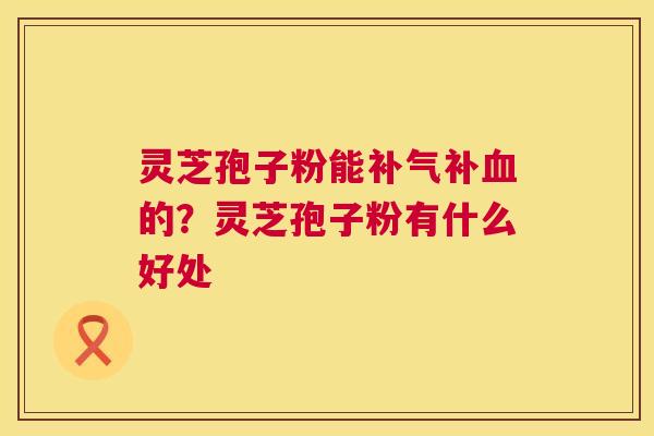 灵芝孢子粉能补的？灵芝孢子粉有什么好处