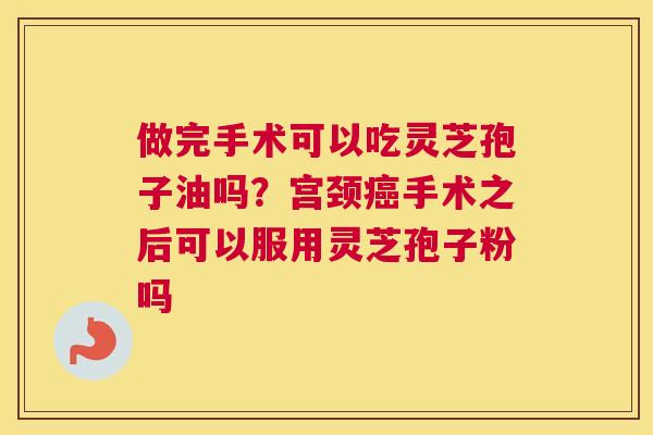 做完手术可以吃灵芝孢子油吗？宫颈手术之后可以服用灵芝孢子粉吗