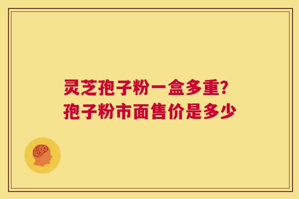 灵芝孢子粉一盒多重？孢子粉市面售价是多少