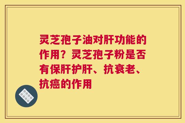 灵芝孢子油对功能的作用？灵芝孢子粉是否有、抗、抗的作用
