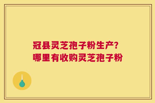 冠县灵芝孢子粉生产？哪里有收购灵芝孢子粉