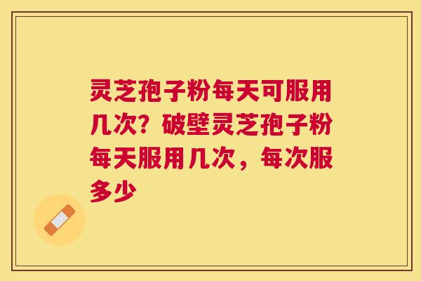 灵芝孢子粉每天可服用几次？破壁灵芝孢子粉每天服用几次，每次服多少