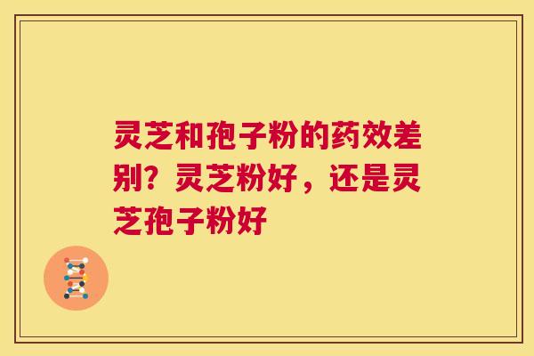 灵芝和孢子粉的差别？灵芝粉好，还是灵芝孢子粉好