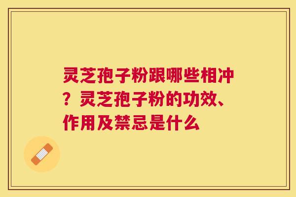 灵芝孢子粉跟哪些相冲？灵芝孢子粉的功效、作用及禁忌是什么