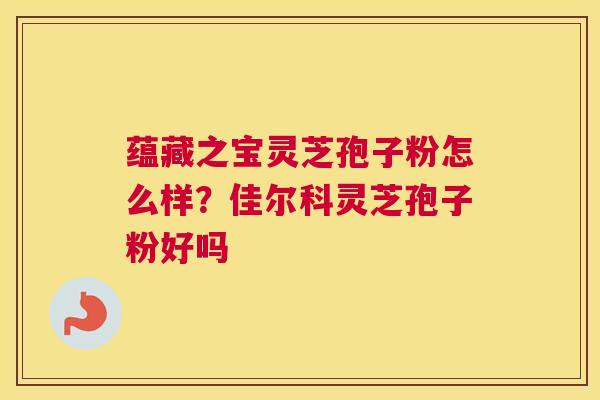 蕴藏之宝灵芝孢子粉怎么样？佳尔科灵芝孢子粉好吗