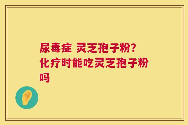 尿毒症 灵芝孢子粉？时能吃灵芝孢子粉吗