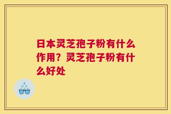 日本灵芝孢子粉有什么作用？灵芝孢子粉有什么好处