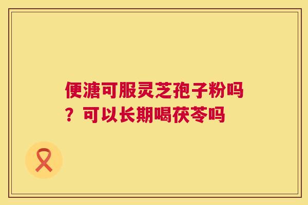 便溏可服灵芝孢子粉吗？可以长期喝茯苓吗