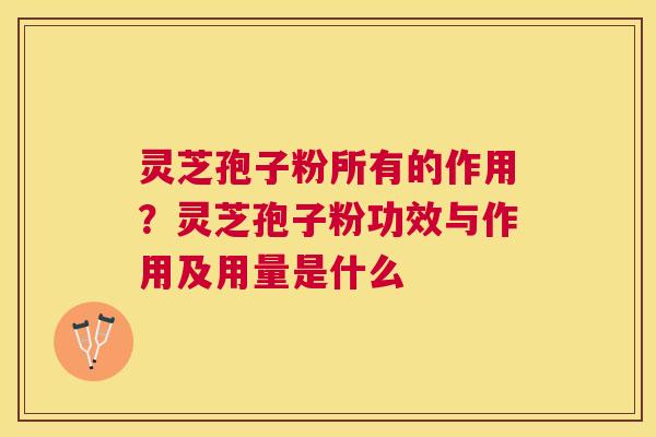 灵芝孢子粉所有的作用？灵芝孢子粉功效与作用及用量是什么