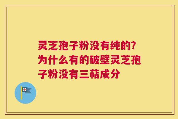 灵芝孢子粉没有纯的？为什么有的破壁灵芝孢子粉没有三萜成分
