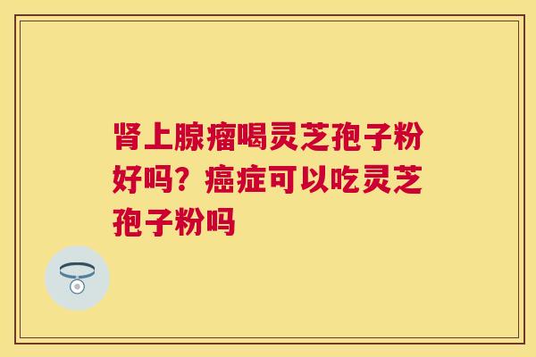 上腺瘤喝灵芝孢子粉好吗？症可以吃灵芝孢子粉吗