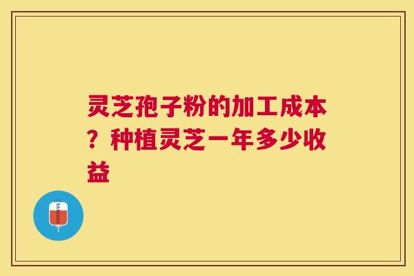 灵芝孢子粉的加工成本？种植灵芝一年多少收益