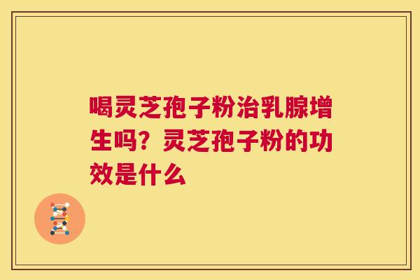 喝灵芝孢子粉乳腺增生吗？灵芝孢子粉的功效是什么