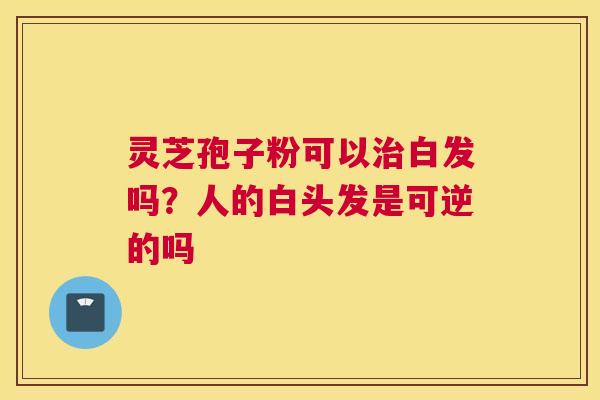 灵芝孢子粉可以白发吗？人的白头发是可逆的吗