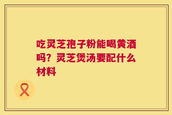 吃灵芝孢子粉能喝黄酒吗？灵芝煲汤要配什么材料