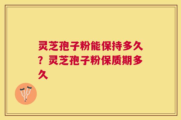 灵芝孢子粉能保持多久？灵芝孢子粉保质期多久