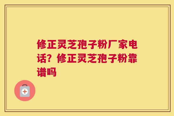 修正灵芝孢子粉厂家电话？修正灵芝孢子粉靠谱吗