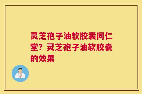 灵芝孢子油软胶囊同仁堂？灵芝孢子油软胶囊的效果
