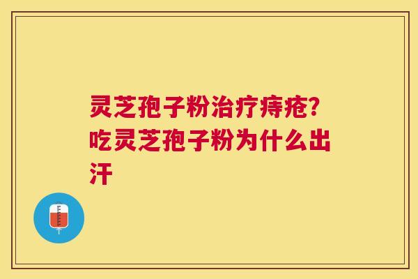 灵芝孢子粉痔疮？吃灵芝孢子粉为什么出汗