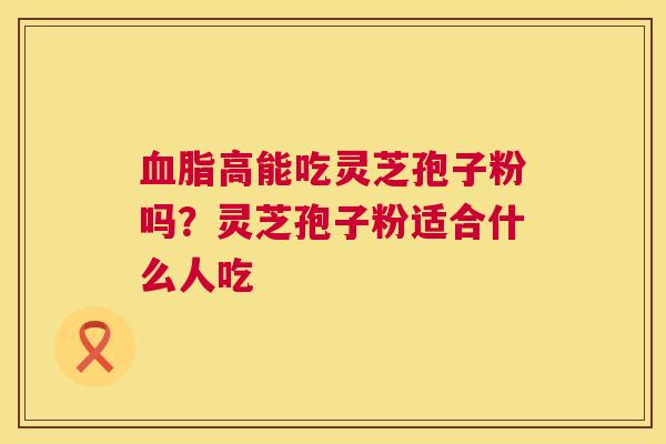 高能吃灵芝孢子粉吗？灵芝孢子粉适合什么人吃