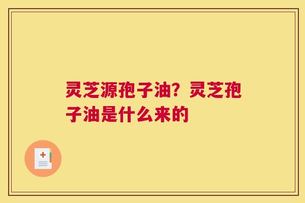 灵芝源孢子油？灵芝孢子油是什么来的