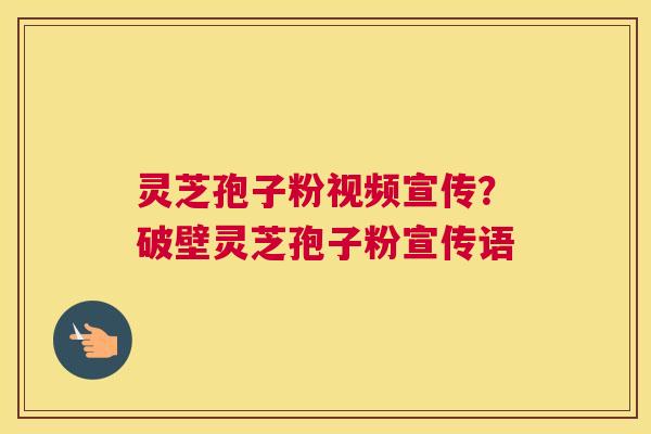 灵芝孢子粉视频宣传？破壁灵芝孢子粉宣传语