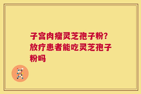 子宫肉瘤灵芝孢子粉？患者能吃灵芝孢子粉吗