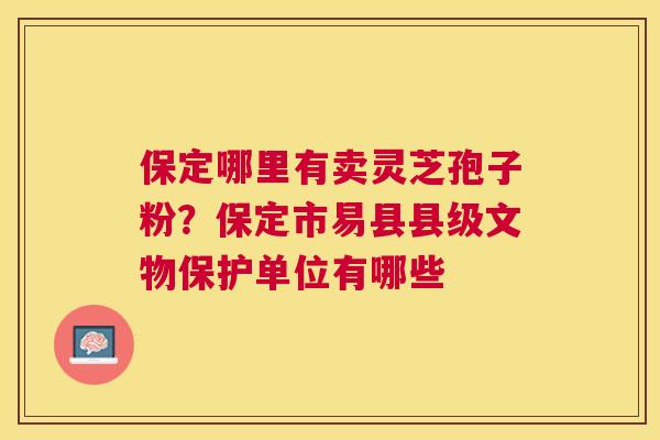 保定哪里有卖灵芝孢子粉？保定市易县县级文物保护单位有哪些