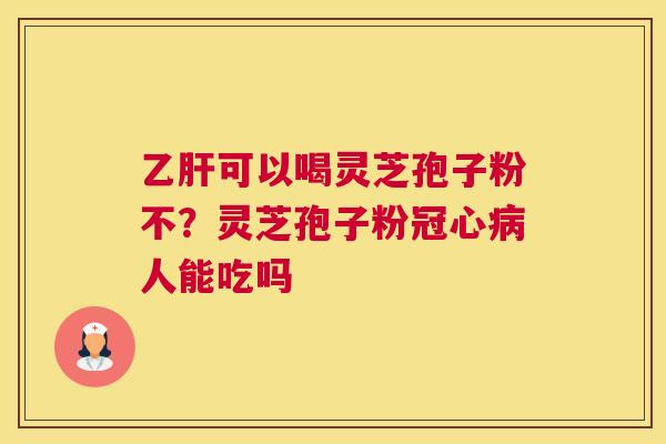 可以喝灵芝孢子粉不？灵芝孢子粉人能吃吗