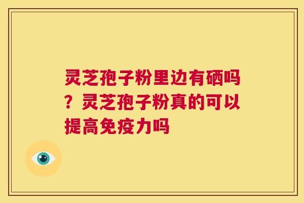 灵芝孢子粉里边有硒吗？灵芝孢子粉真的可以提高免疫力吗