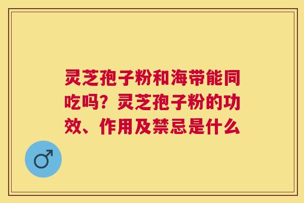 灵芝孢子粉和海带能同吃吗？灵芝孢子粉的功效、作用及禁忌是什么