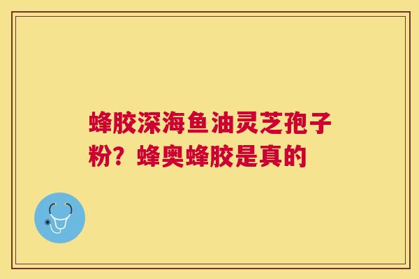 蜂胶深海鱼油灵芝孢子粉？蜂奥蜂胶是真的