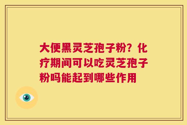 大便黑灵芝孢子粉？期间可以吃灵芝孢子粉吗能起到哪些作用