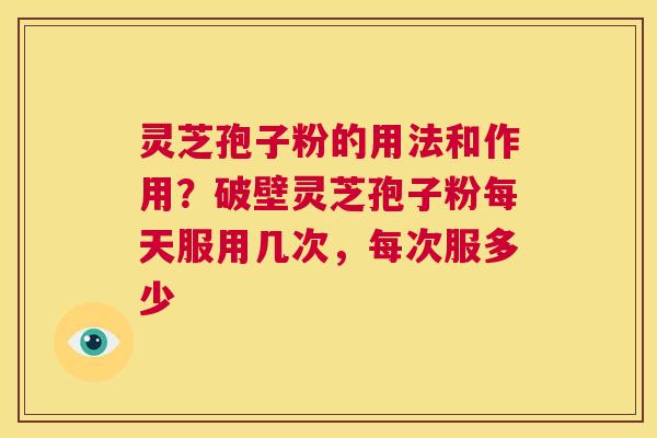灵芝孢子粉的用法和作用？破壁灵芝孢子粉每天服用几次，每次服多少