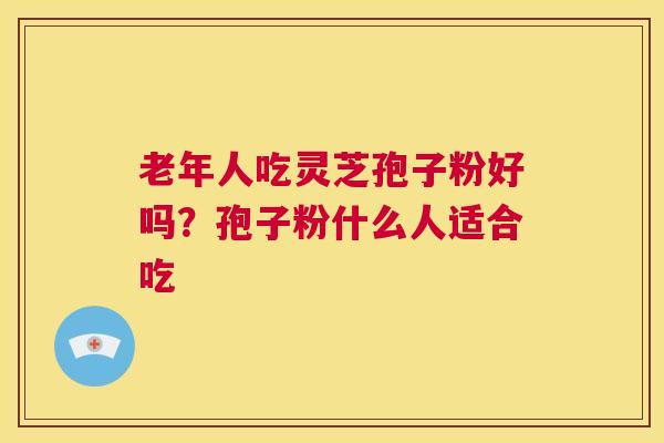 老年人吃灵芝孢子粉好吗？孢子粉什么人适合吃