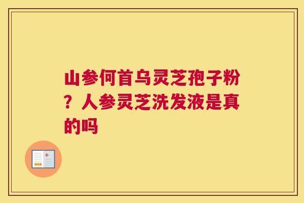 山参何首乌灵芝孢子粉？人参灵芝洗发液是真的吗
