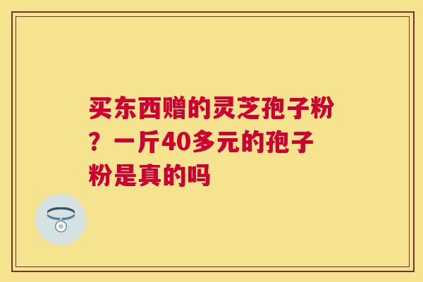 买东西赠的灵芝孢子粉？一斤40多元的孢子粉是真的吗