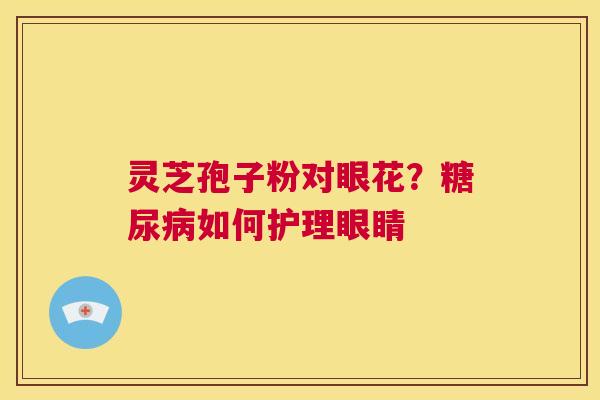 灵芝孢子粉对眼花？如何护理眼睛