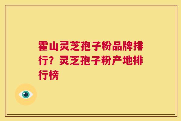 霍山灵芝孢子粉品牌排行？灵芝孢子粉产地排行榜