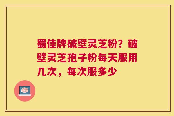 蜀佳牌破壁灵芝粉？破壁灵芝孢子粉每天服用几次，每次服多少